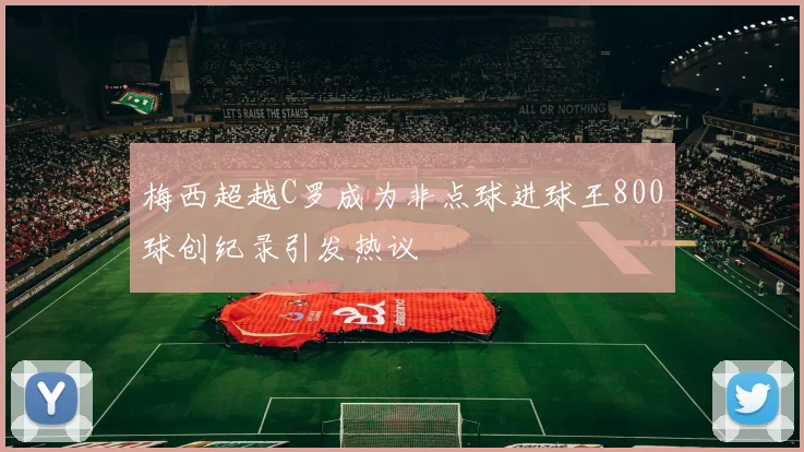 梅西超越C罗成为非点球进球王800球创纪录引发热议