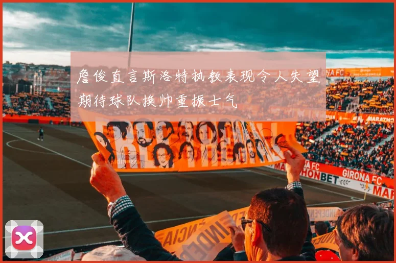 詹俊直言斯洛特执教表现令人失望期待球队换帅重振士气