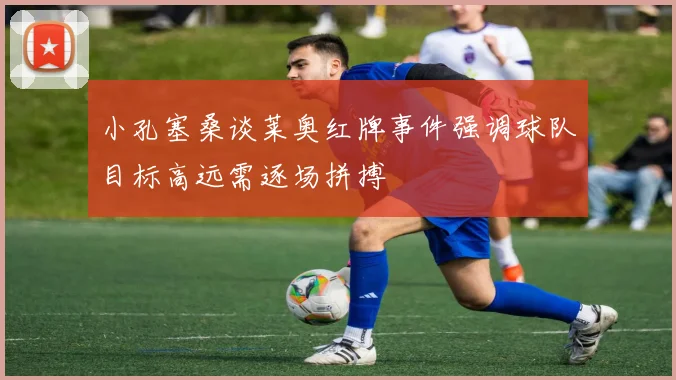 小孔塞桑谈莱奥红牌事件强调球队目标高远需逐场拼搏