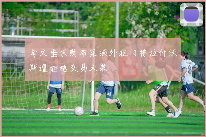 考文垂求购布莱顿外租门将拉什沃斯遭拒绝交易未果