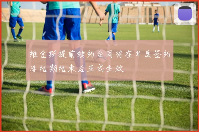 维金斯提前续约合同将在年度签约冻结期结束后正式生效