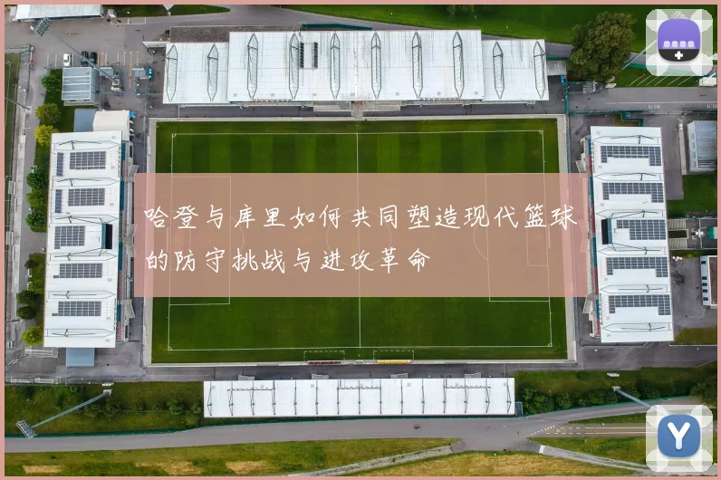 哈登与库里如何共同塑造现代篮球的防守挑战与进攻革命