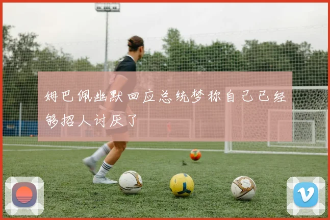 姆巴佩幽默回应总统梦称自己已经够招人讨厌了