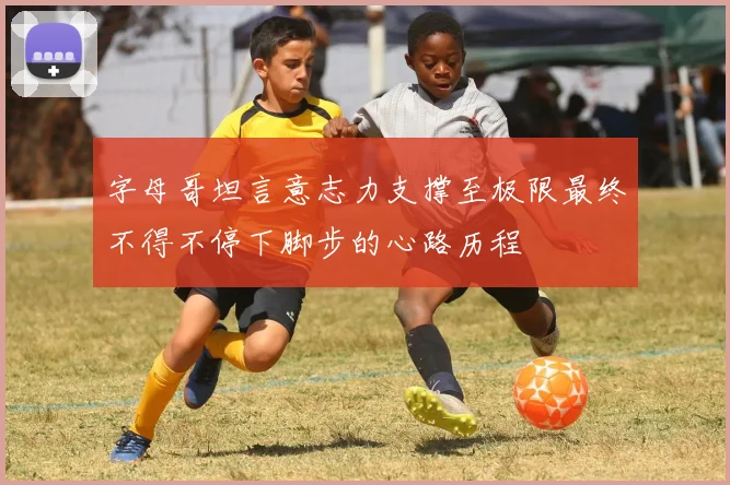 字母哥坦言意志力支撑至极限最终不得不停下脚步的心路历程