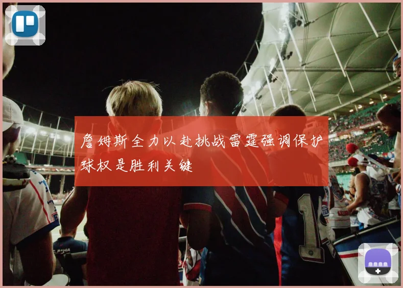 詹姆斯全力以赴挑战雷霆强调保护球权是胜利关键