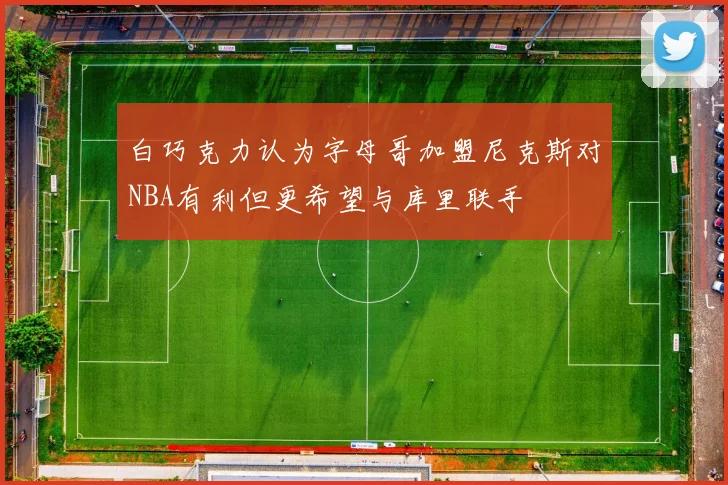 白巧克力认为字母哥加盟尼克斯对NBA有利但更希望与库里联手