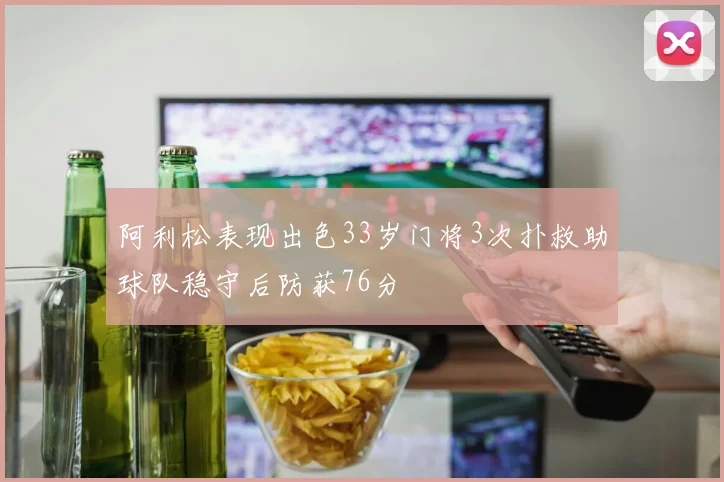 阿利松表现出色33岁门将3次扑救助球队稳守后防获76分
