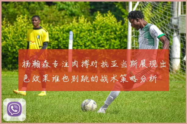 杨瀚森专注肉搏对抗亚当斯展现出色效果谁也别跳的战术策略分析
