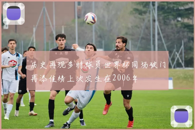 历史再现多特球员世界杯同场破门再添佳绩上次发生在2006年