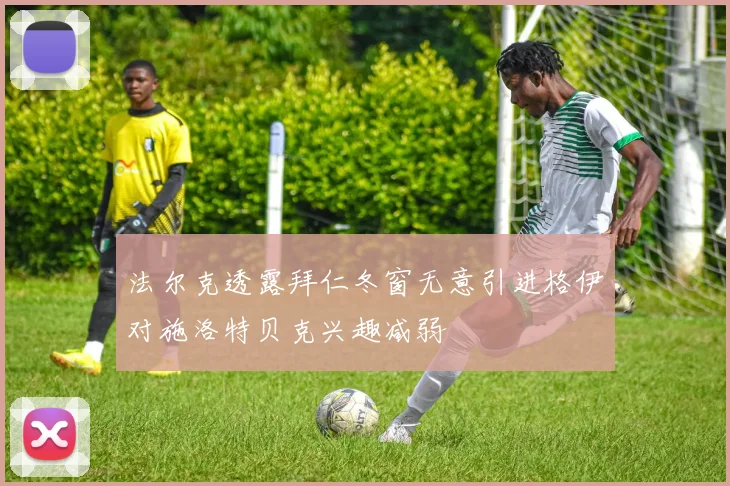 法尔克透露拜仁冬窗无意引进格伊对施洛特贝克兴趣减弱