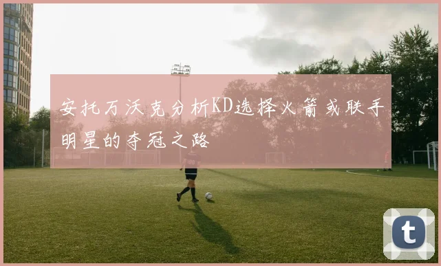 安托万沃克分析KD选择火箭或联手明星的夺冠之路