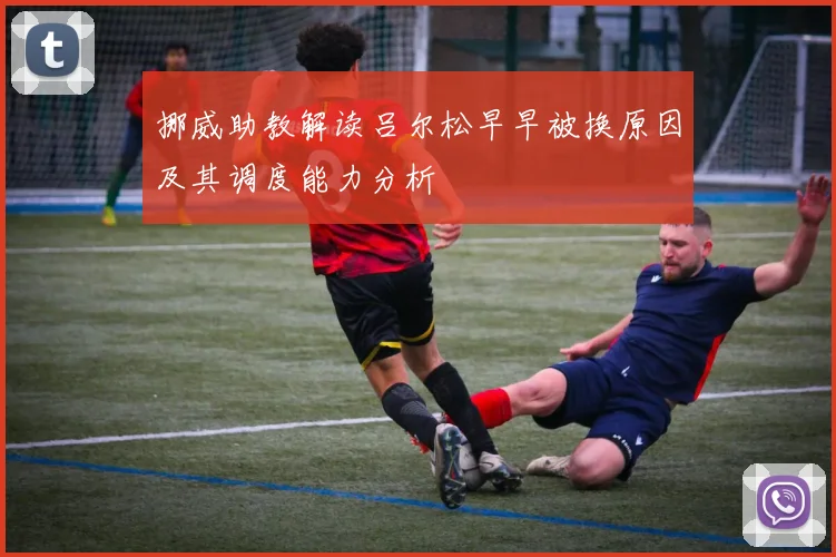 挪威助教解读吕尔松早早被换原因及其调度能力分析