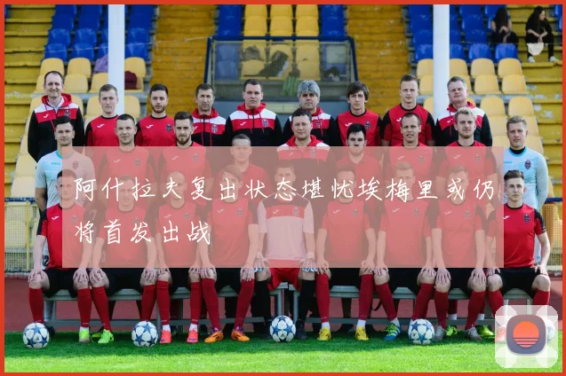 阿什拉夫复出状态堪忧埃梅里或仍将首发出战