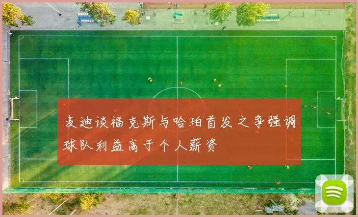 麦迪谈福克斯与哈珀首发之争强调球队利益高于个人薪资