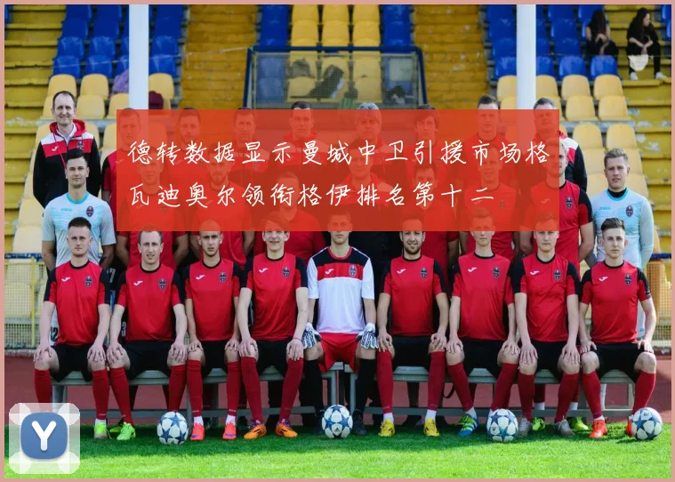 德转数据显示曼城中卫引援市场格瓦迪奥尔领衔格伊排名第十二