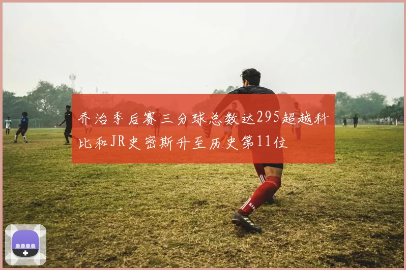 乔治季后赛三分球总数达295超越科比和JR史密斯升至历史第11位