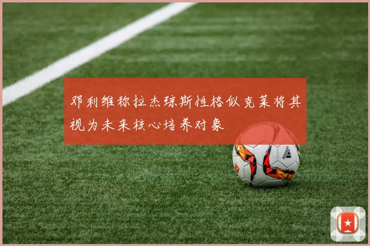 邓利维称拉杰琼斯性格似克莱将其视为未来核心培养对象