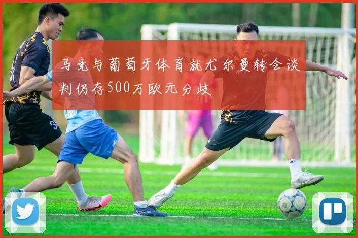 马竞与葡萄牙体育就尤尔曼转会谈判仍存500万欧元分歧