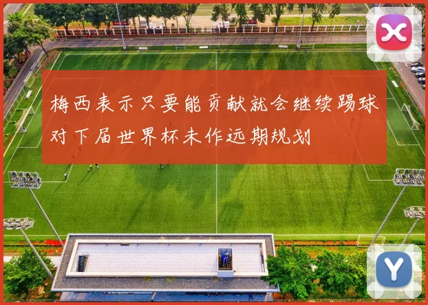 梅西表示只要能贡献就会继续踢球对下届世界杯未作远期规划