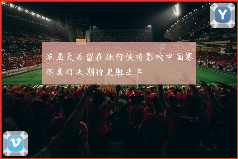 浓眉是否留在独行侠将影响中国赛热度对决期待更胜去年